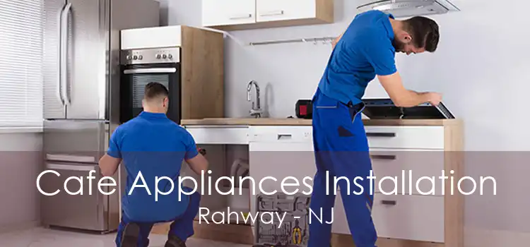 Cafe Appliances Installation Rahway - NJ